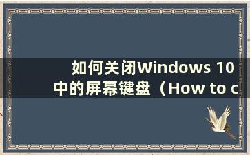 如何关闭Windows 10 中的屏幕键盘（How to close the on screen Keyboard in Windows 10）